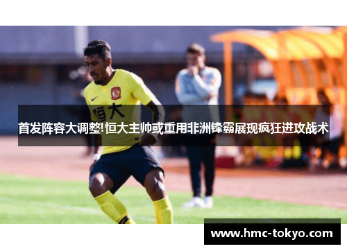 首发阵容大调整!恒大主帅或重用非洲锋霸展现疯狂进攻战术